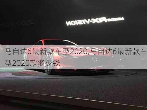 马自达6最新款车型2020,马自达6最新款车型2020款多少钱