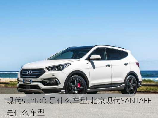 现代santafe是什么车型,北京现代SANTAFE是什么车型